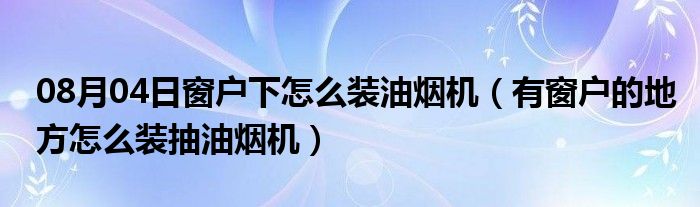 08月04日窗户下怎么装油烟机（有窗户的地方怎么装抽油烟机）