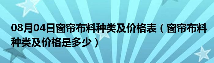 08月04日窗帘布料种类及价格表（窗帘布料种类及价格是多少）