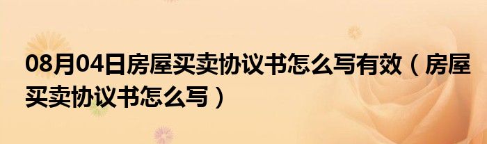 08月04日房屋买卖协议书怎么写有效（房屋买卖协议书怎么写）