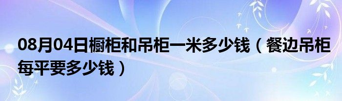 08月04日橱柜和吊柜一米多少钱（餐边吊柜每平要多少钱）