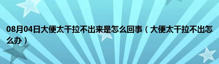 08月04日大便太干拉不出来是怎么回事（大便太干拉不出怎么办）