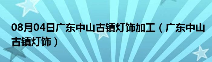 08月04日广东中山古镇灯饰加工（广东中山古镇灯饰）