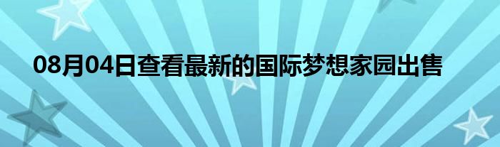 08月04日查看最新的国际梦想家园出售