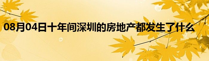 08月04日十年间深圳的房地产都发生了什么