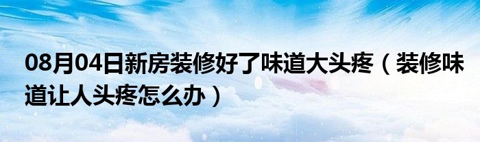 08月04日新房装修好了味道大头疼（装修味道让人头疼怎么办）