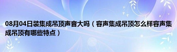 08月04日装集成吊顶声音大吗（容声集成吊顶怎么样容声集成吊顶有哪些特点）