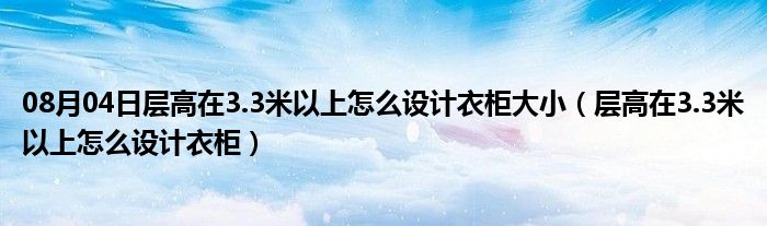 08月04日层高在3.3米以上怎么设计衣柜大小（层高在3.3米以上怎么设计衣柜）