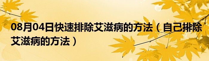 08月04日快速排除艾滋病的方法（自己排除艾滋病的方法）