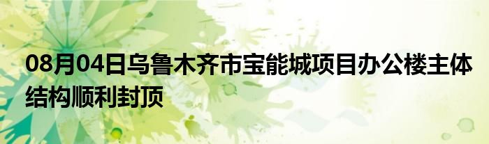 08月04日乌鲁木齐市宝能城项目办公楼主体结构顺利封顶