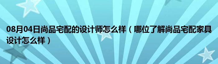 08月04日尚品宅配的设计师怎么样（哪位了解尚品宅配家具设计怎么样）