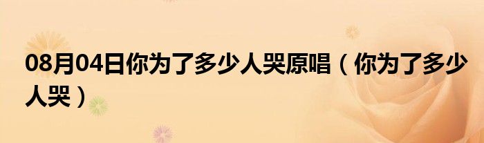 08月04日你为了多少人哭原唱（你为了多少人哭）