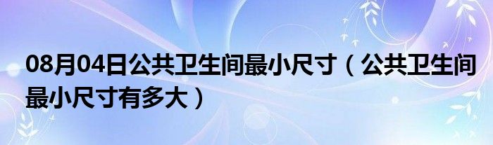 08月04日公共卫生间最小尺寸（公共卫生间最小尺寸有多大）