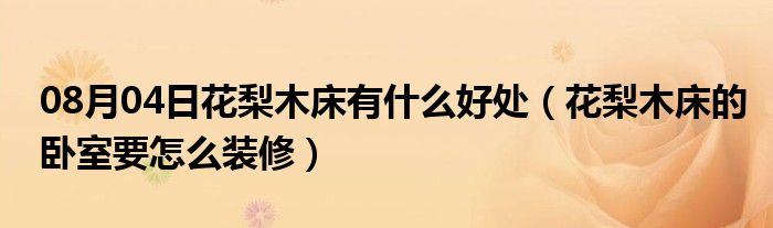 08月04日花梨木床有什么好处（花梨木床的卧室要怎么装修）