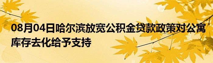 08月04日哈尔滨放宽公积金贷款政策对公寓库存去化给予支持