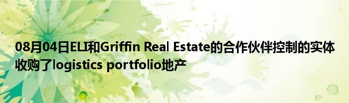 08月04日ELI和Griffin Real Estate的合作伙伴控制的实体收购了logistics portfolio地产