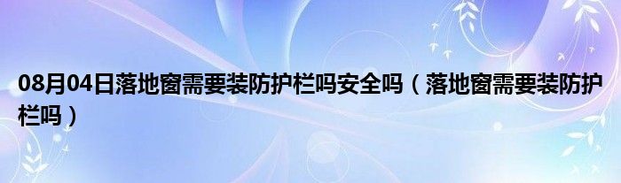 08月04日落地窗需要装防护栏吗安全吗（落地窗需要装防护栏吗）