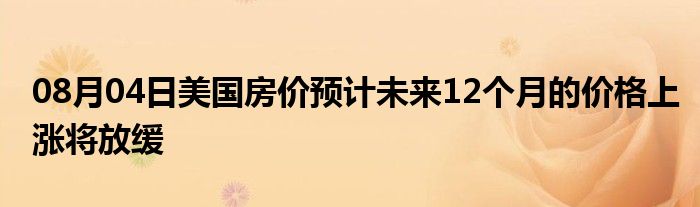 08月04日美国房价预计未来12个月的价格上涨将放缓