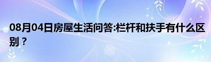 08月04日房屋生活问答:栏杆和扶手有什么区别？