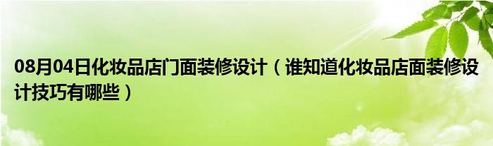 08月04日化妆品店门面装修设计（谁知道化妆品店面装修设计技巧有哪些）