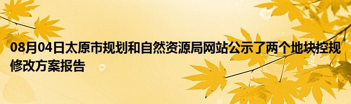 08月04日太原市规划和自然资源局网站公示了两个地块控规修改方案报告