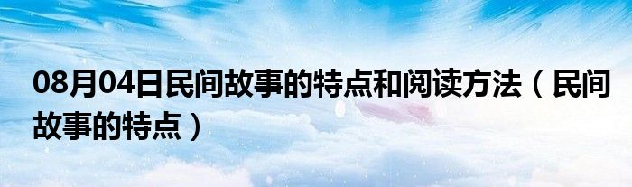 08月04日民间故事的特点和阅读方法（民间故事的特点）