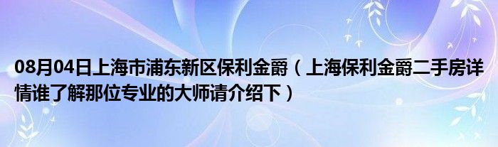 08月04日上海市浦东新区保利金爵（上海保利金爵二手房详情谁了解那位专业的大师请介绍下）