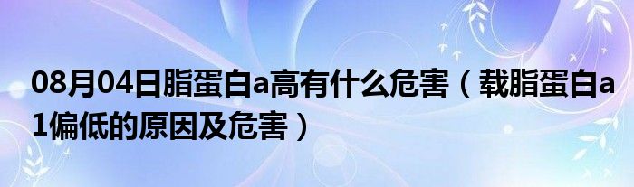 08月04日脂蛋白a高有什么危害（载脂蛋白a1偏低的原因及危害）