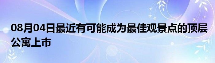 08月04日最近有可能成为最佳观景点的顶层公寓上市