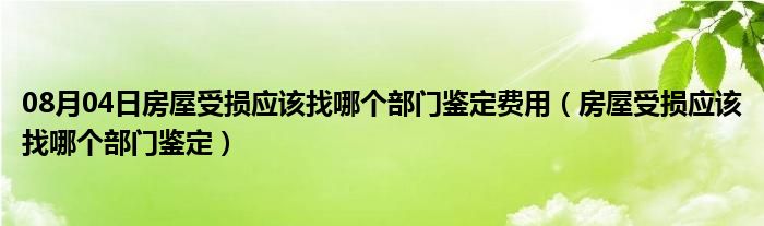 08月04日房屋受损应该找哪个部门鉴定费用（房屋受损应该找哪个部门鉴定）