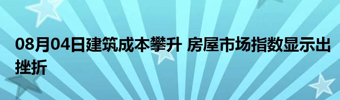 08月04日建筑成本攀升 房屋市场指数显示出挫折