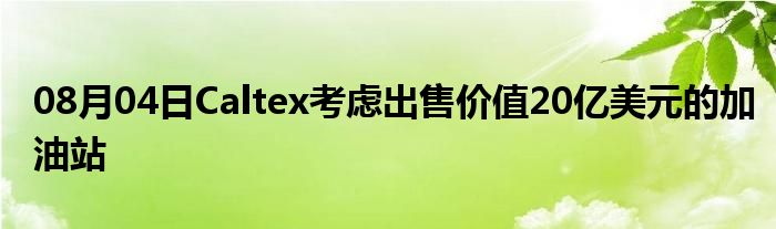 08月04日Caltex考虑出售价值20亿美元的加油站