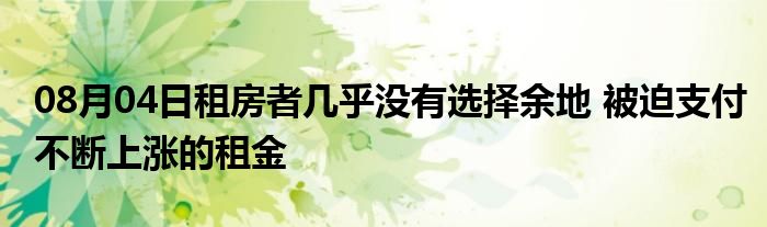 08月04日租房者几乎没有选择余地 被迫支付不断上涨的租金