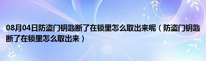 08月04日防盗门钥匙断了在锁里怎么取出来呢（防盗门钥匙断了在锁里怎么取出来）