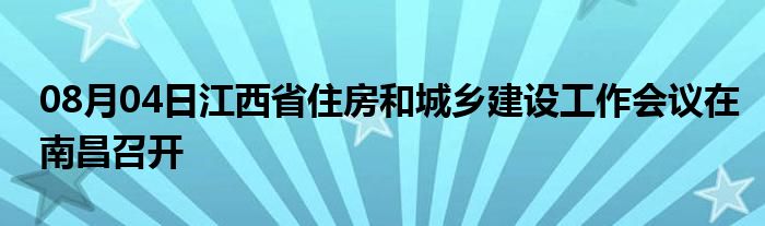 08月04日江西省住房和城乡建设工作会议在南昌召开