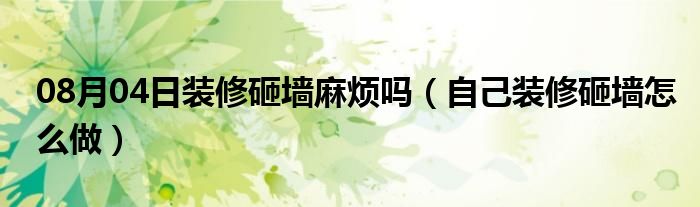 08月04日装修砸墙麻烦吗（自己装修砸墙怎么做）