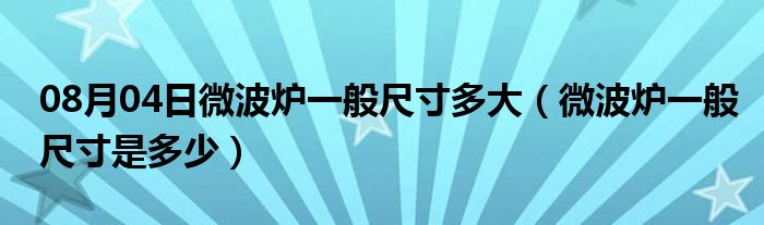 08月04日微波炉一般尺寸多大（微波炉一般尺寸是多少）