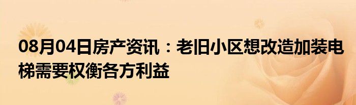 08月04日房产资讯：老旧小区想改造加装电梯需要权衡各方利益