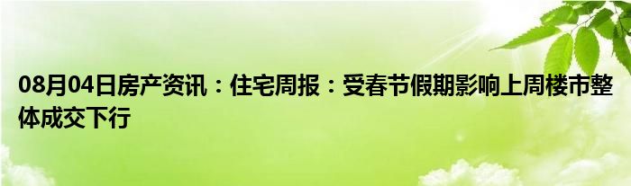 08月04日房产资讯：住宅周报：受春节假期影响上周楼市整体成交下行