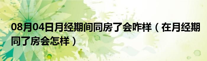 08月04日月经期间同房了会咋样（在月经期同了房会怎样）