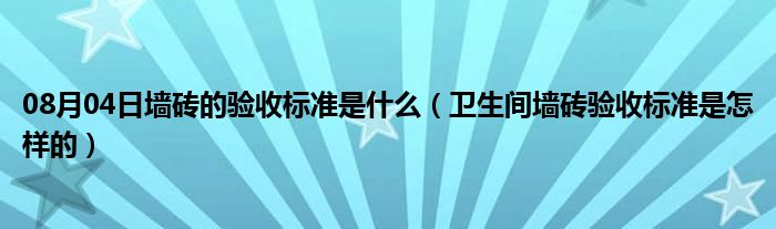 08月04日墙砖的验收标准是什么（卫生间墙砖验收标准是怎样的）