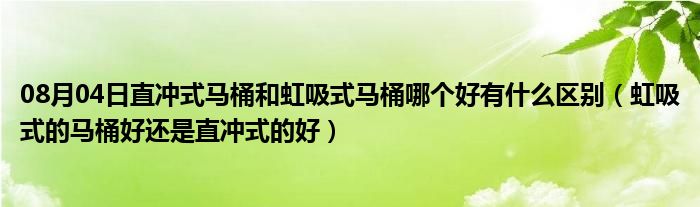 08月04日直冲式马桶和虹吸式马桶哪个好有什么区别（虹吸式的马桶好还是直冲式的好）