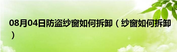 08月04日防盗纱窗如何拆卸（纱窗如何拆卸）