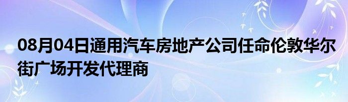 08月04日通用汽车房地产公司任命伦敦华尔街广场开发代理商