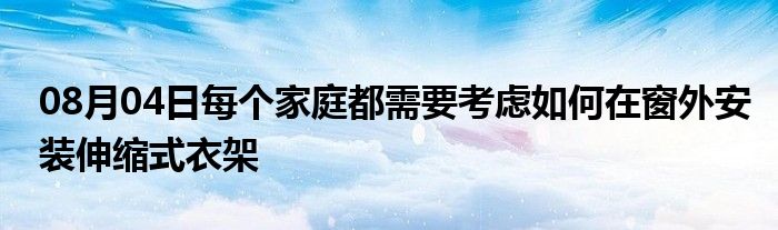 08月04日每个家庭都需要考虑如何在窗外安装伸缩式衣架