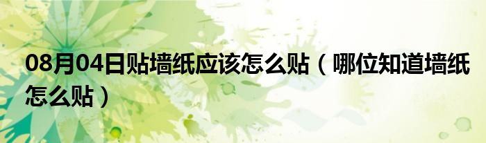 08月04日贴墙纸应该怎么贴（哪位知道墙纸怎么贴）