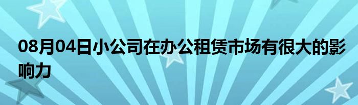 08月04日小公司在办公租赁市场有很大的影响力