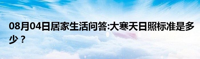 08月04日居家生活问答:大寒天日照标准是多少？