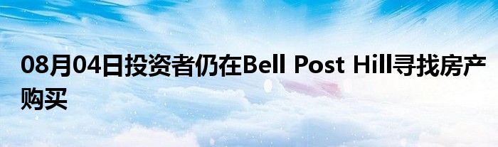 08月04日投资者仍在Bell Post Hill寻找房产购买