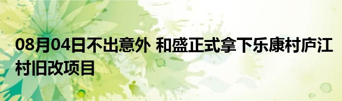 08月04日不出意外 和盛正式拿下乐康村庐江村旧改项目