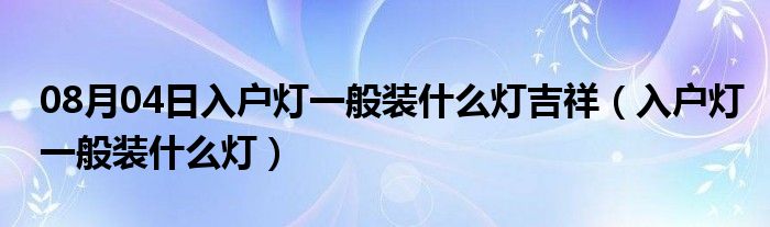 08月04日入户灯一般装什么灯吉祥（入户灯一般装什么灯）